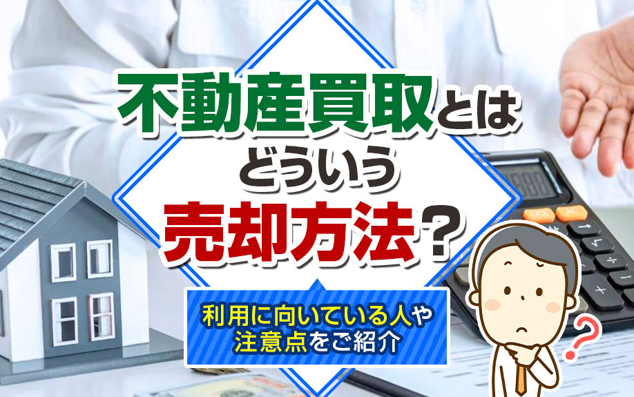 不動産買取とはどういう売却方法？利用に向いている方や注意点をご紹介の画像
