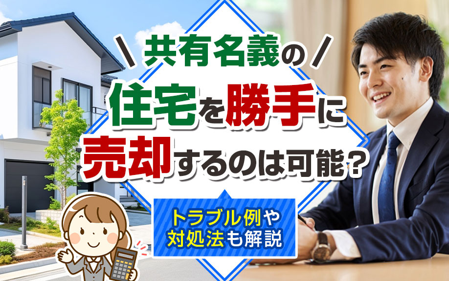 共有名義の住宅を勝手に売却するのは可能？トラブル例や対処法も解説