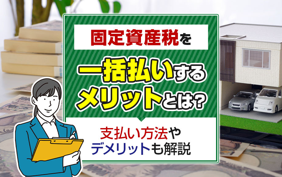 固定資産税を一括払いするメリットとは？支払い方法やデメリットも解説