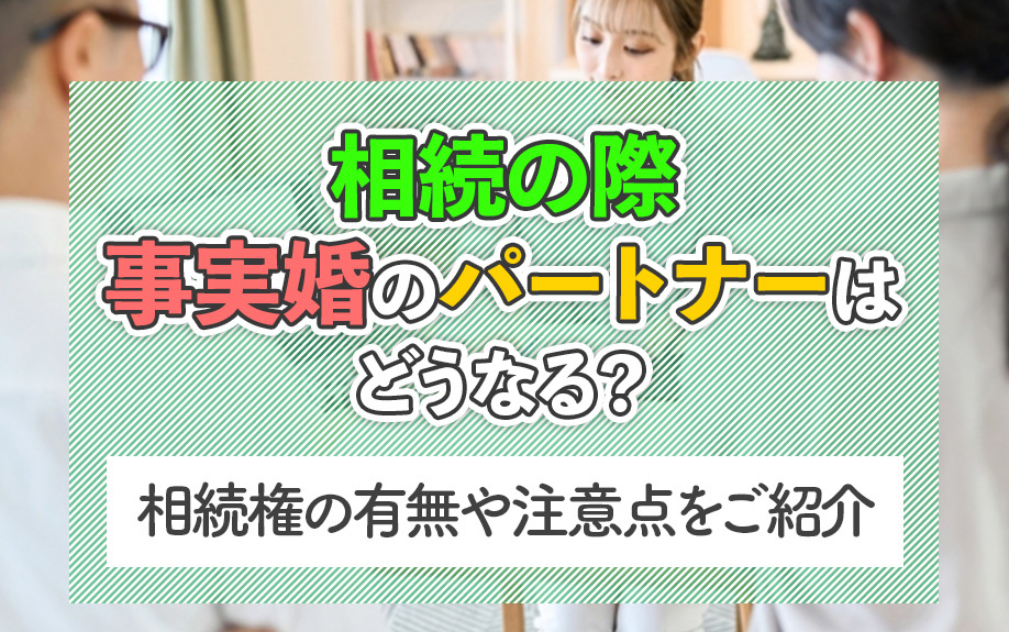 相続の際事実婚のパートナーはどうなる？相続権の有無や注意点をご紹介