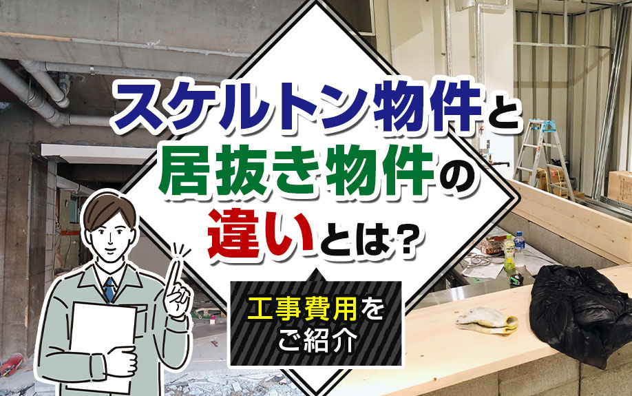 スケルトン物件と居抜き物件の違いとは？工事費用をご紹介