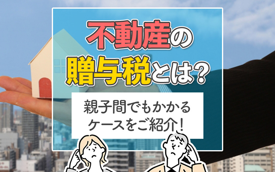 不動産の贈与税とは？親子間でもかかるケースをご紹介！