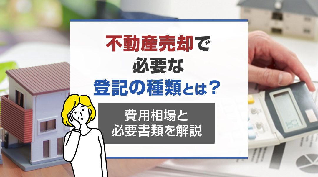 不動産売却で必要な登記の種類とは？費用相場と必要書類を解説