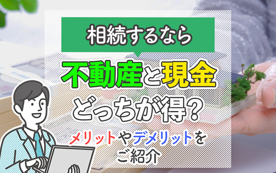 相続するなら不動産と現金どっちが得？メリットやデメリットをご紹介