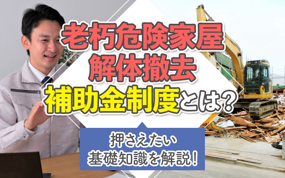老朽危険家屋解体撤去補助金制度とは？押さえたい基礎知識を解説！