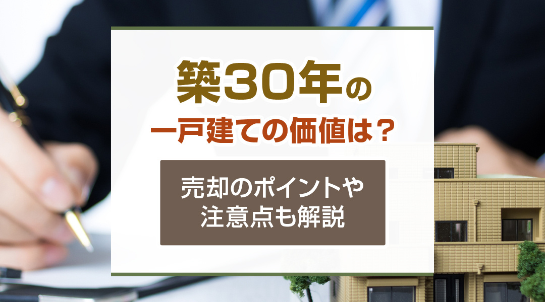 築30年の一戸建ての価値は？売却のポイントや注意点も解説
