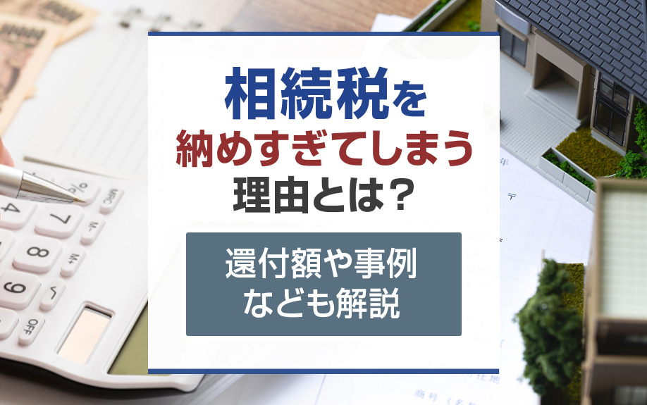 相続税を納めすぎてしまう理由とは？還付額や事例なども解説