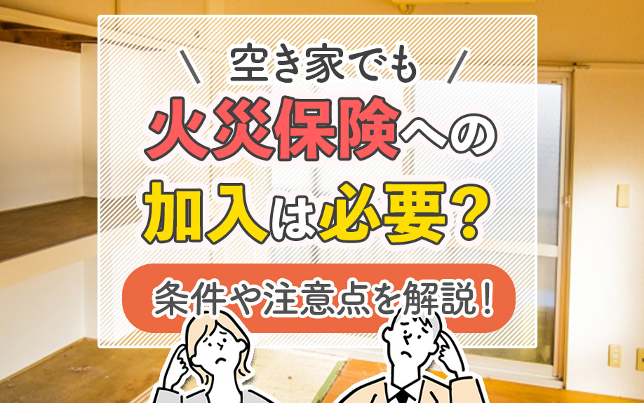 空き家でも火災保険への加入は必要?条件や注意点を解説!の画像