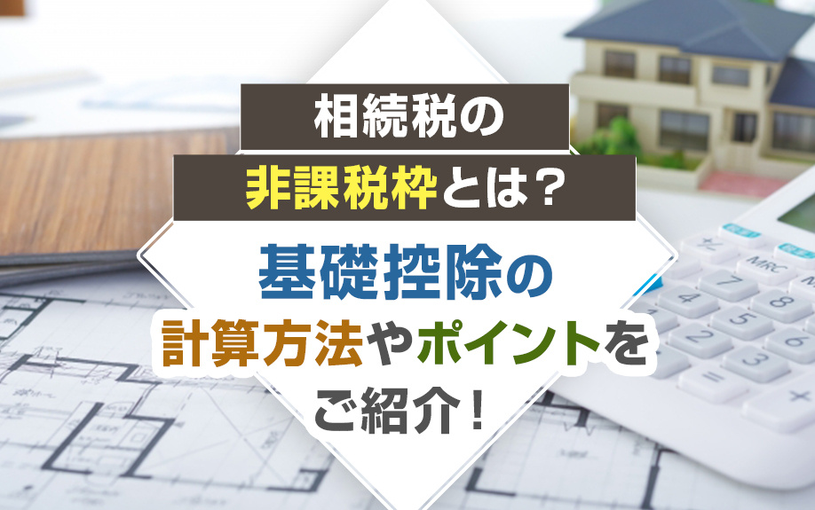 相続税の非課税枠とは？基礎控除の計算方法やポイントをご紹介！