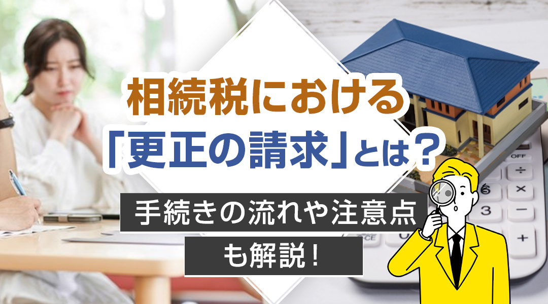相続税における「更正の請求」とは？手続きの流れや注意点も解説！