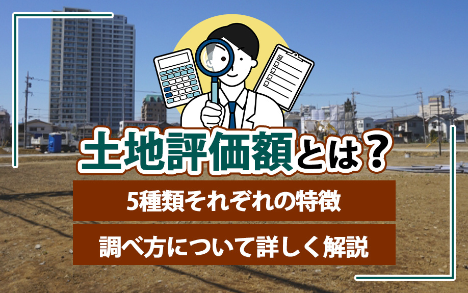 土地評価額とは？5種類それぞれの特徴・調べ方について詳しく解説