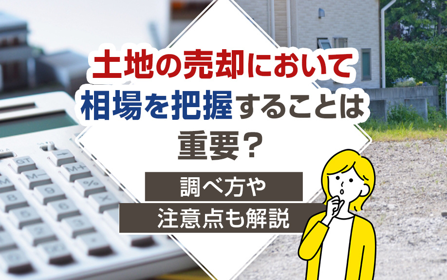 土地の売却において相場を把握することは重要？調べ方や注意点も解説