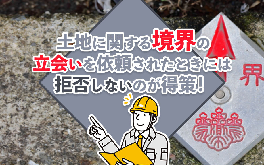 土地に関する境界の立会いを依頼されたときには拒否しないのが得策！