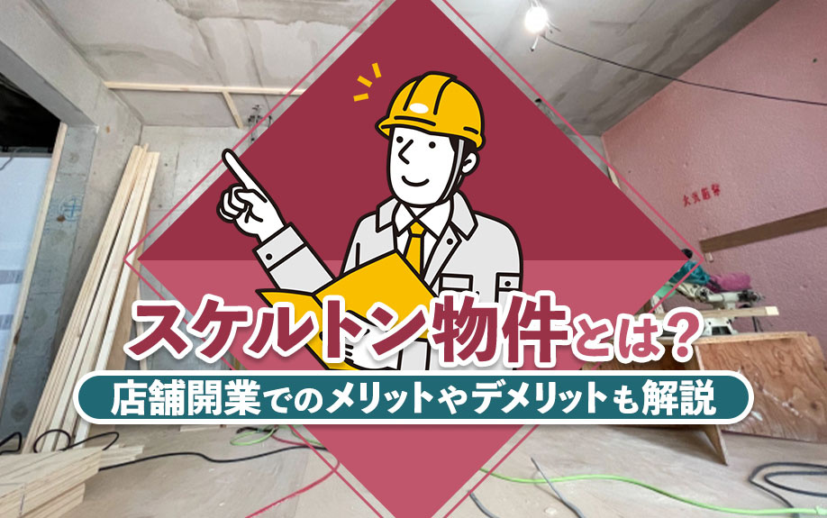 スケルトン物件とは？店舗開業でのメリットやデメリットも解説