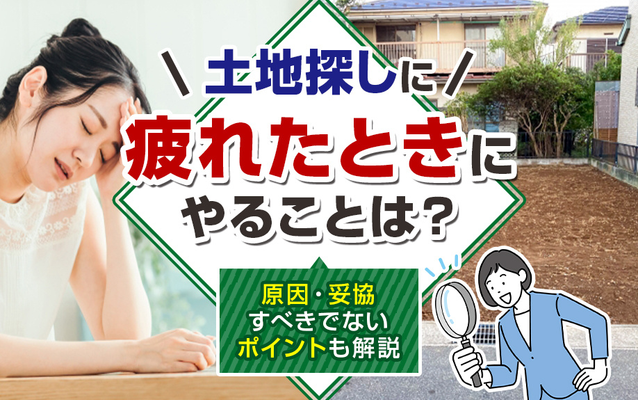 土地探しに疲れたときにやることは？原因・妥協すべきでないポイントも解説
