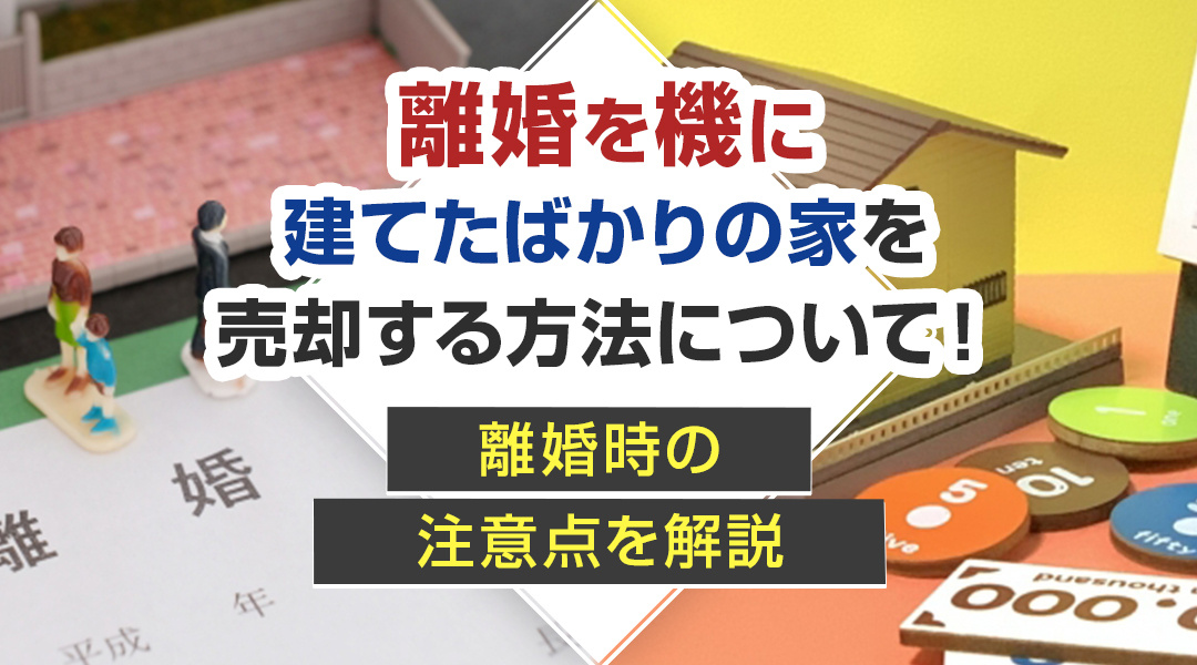 離婚を機に建てたばかりの新築の家を売却する方法について！離婚時の注意点を解説の画像