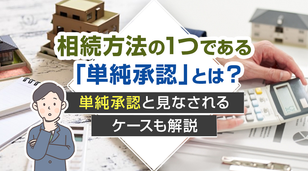 相続方法の1つである「単純承認」とは？単純承認と見なされるケースも解説