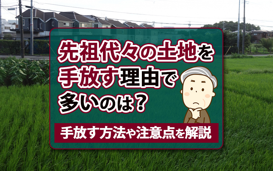 先祖代々の土地を手放す理由で多いのは？手放す方法や注意点を解説