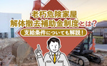 老朽危険家屋解体撤去補助金制度とは？支給条件についても解説！の画像