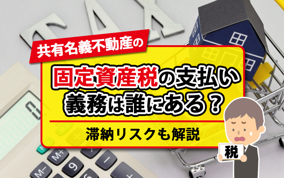 共有名義の不動産の固定資産税の支払い義務は誰にある？滞納リスクも解説
