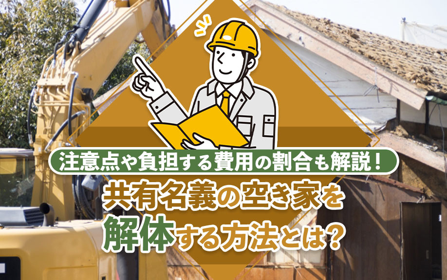 共有名義の空き家を解体する方法とは？注意点や負担する費用の割合も解説！