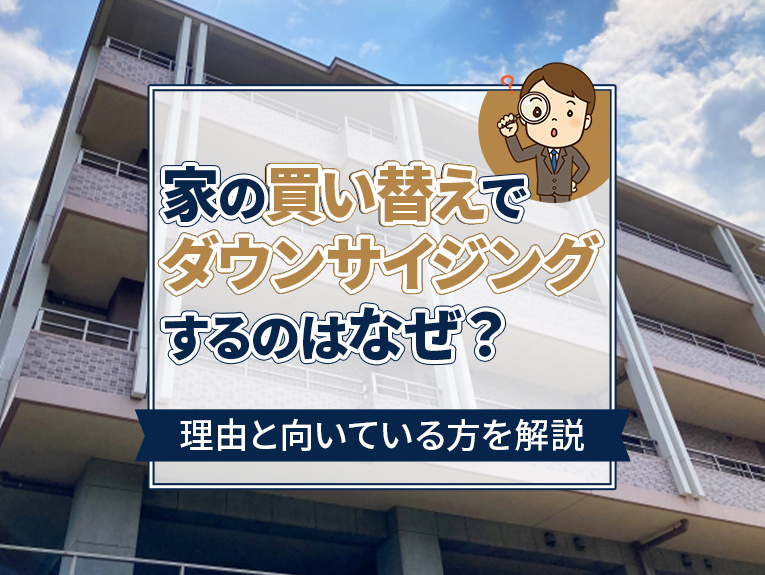 家の買い替えでダウンサイジングするのはなぜ？理由と向いている方を解説