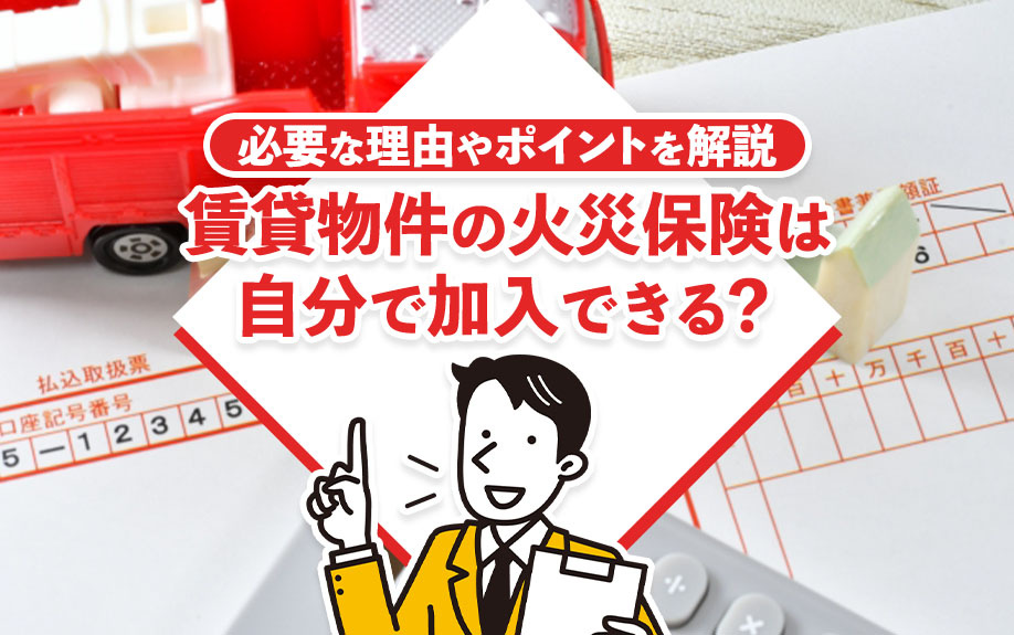 賃貸物件の火災保険は自分で加入できる？必要な理由や選ぶポイントを解説