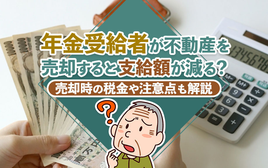 年金受給者が不動産を売却すると支給額が減る？売却時の税金や注意点も解説の画像