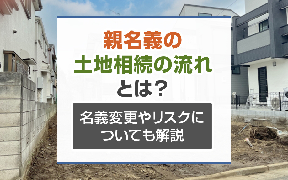 親名義の土地相続の流れとは？名義変更やリスクについても解説