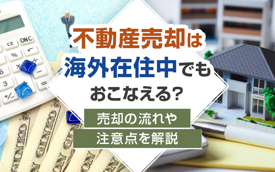 不動産売却は海外在住中でもおこなえる？売却の流れや注意点を解説