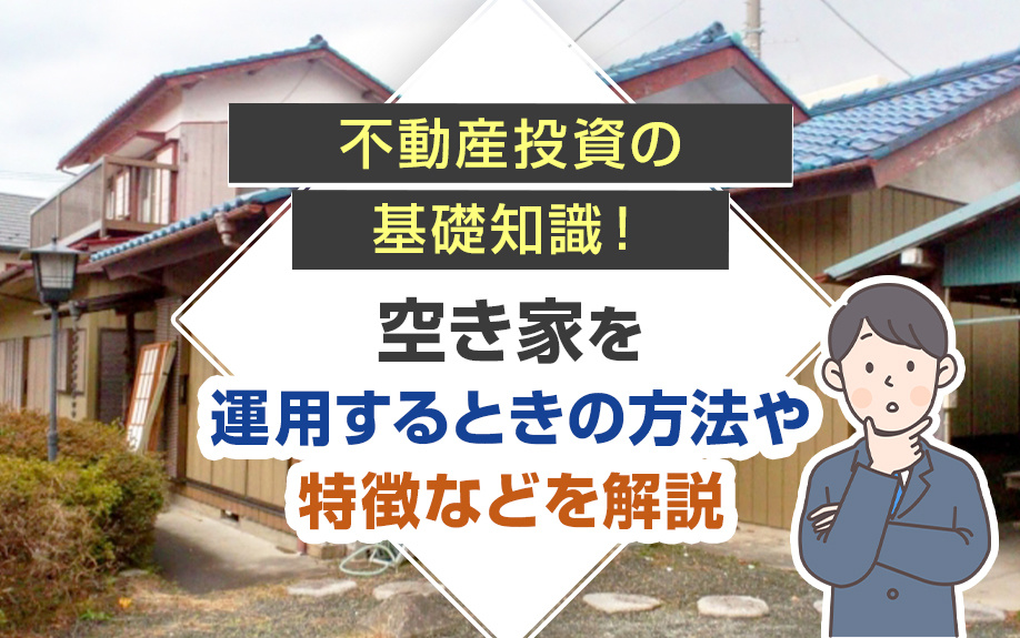 不動産投資の基礎知識！空き家を運用するときの方法や特徴などを解説