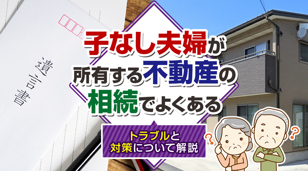 子なし夫婦が所有する不動産の相続でよくあるトラブルと対策について解説