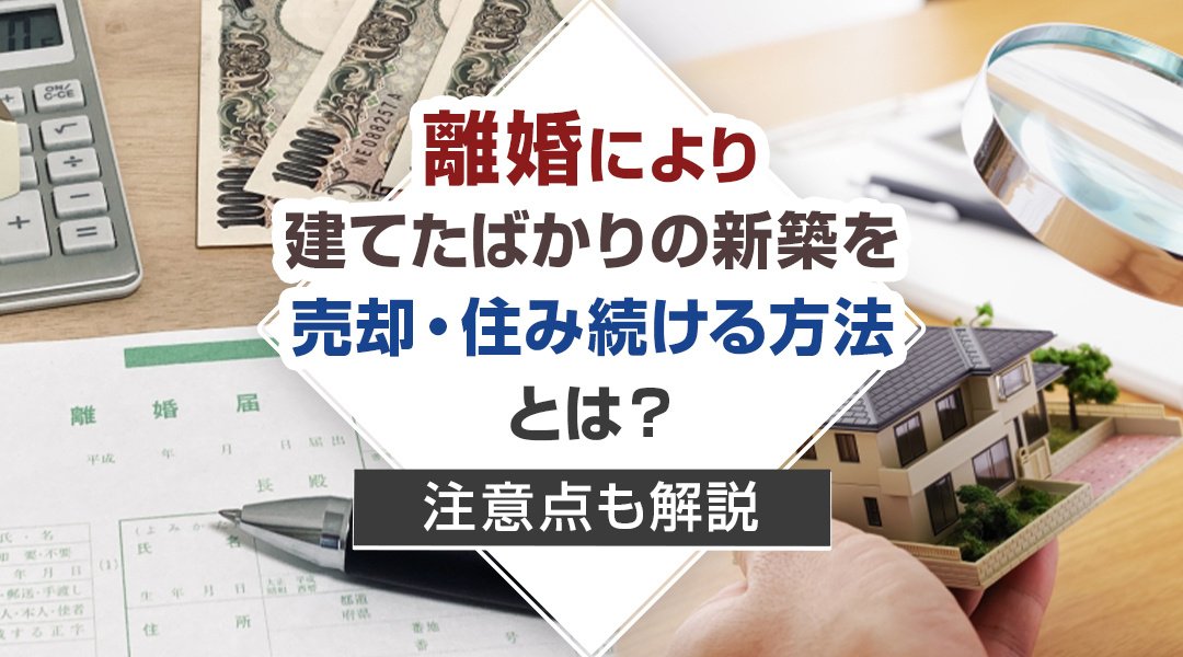 離婚により建てたばかりの新築を売却・住み続ける方法とは？注意点も解説の画像