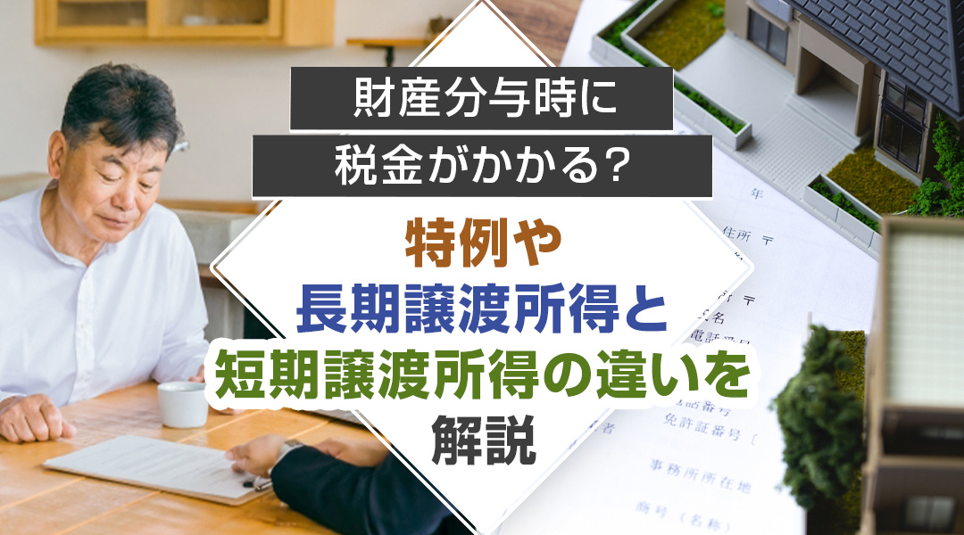 財産分与時に税金がかかる？特例や長期譲渡所得と短期譲渡所得の違いを解説