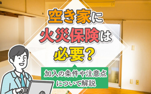 空き家に火災保険は必要？加入の条件や注意点について解説の画像