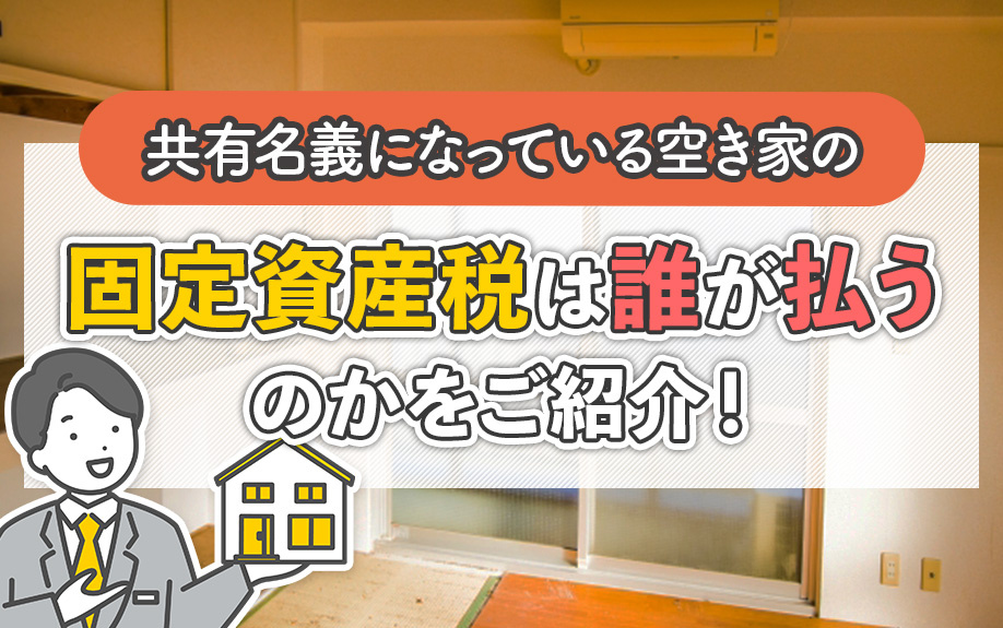 共有名義になっている空き家の固定資産税は誰が払うのかをご紹介！