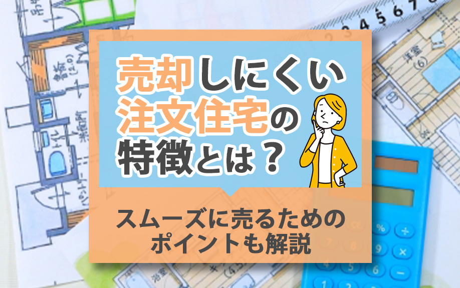 売却しにくい注文住宅の特徴とは？スムーズに売るためのポイントも解説