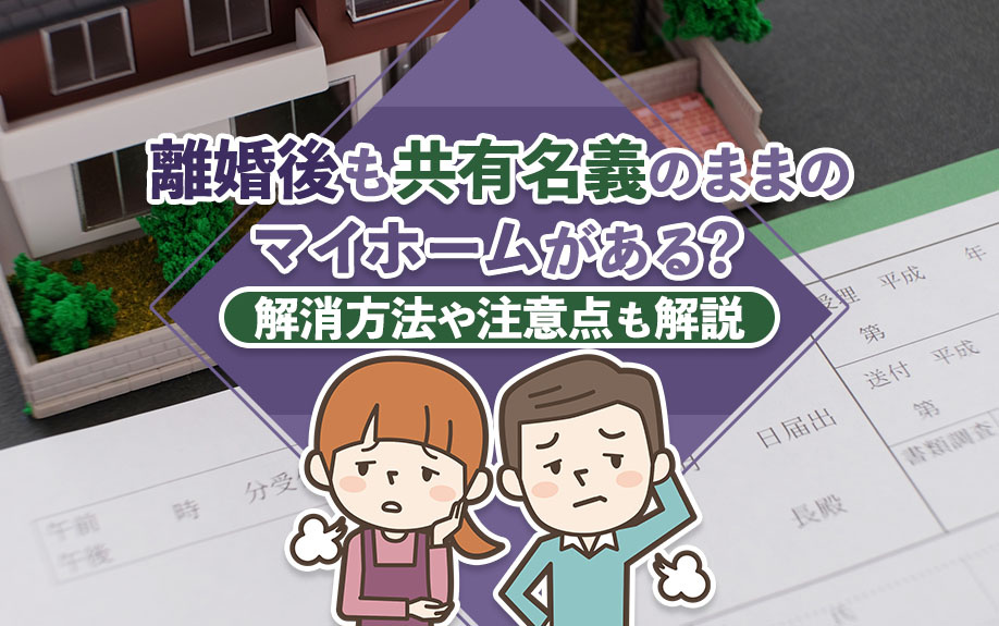 離婚後も共有名義のままのマイホームがある？解消方法や注意点も解説