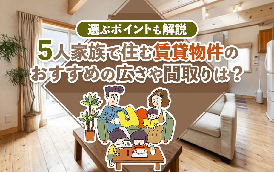 5人家族で住む賃貸物件のおすすめの広さや間取りは？選ぶポイントも解説