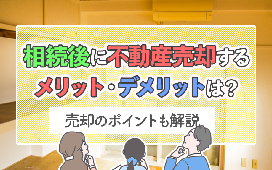 相続後に不動産売却するメリット・デメリットは？売却のポイントも解説