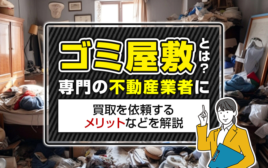 ゴミ屋敷とは？専門の不動産業者に買取を依頼するメリットなどを解説