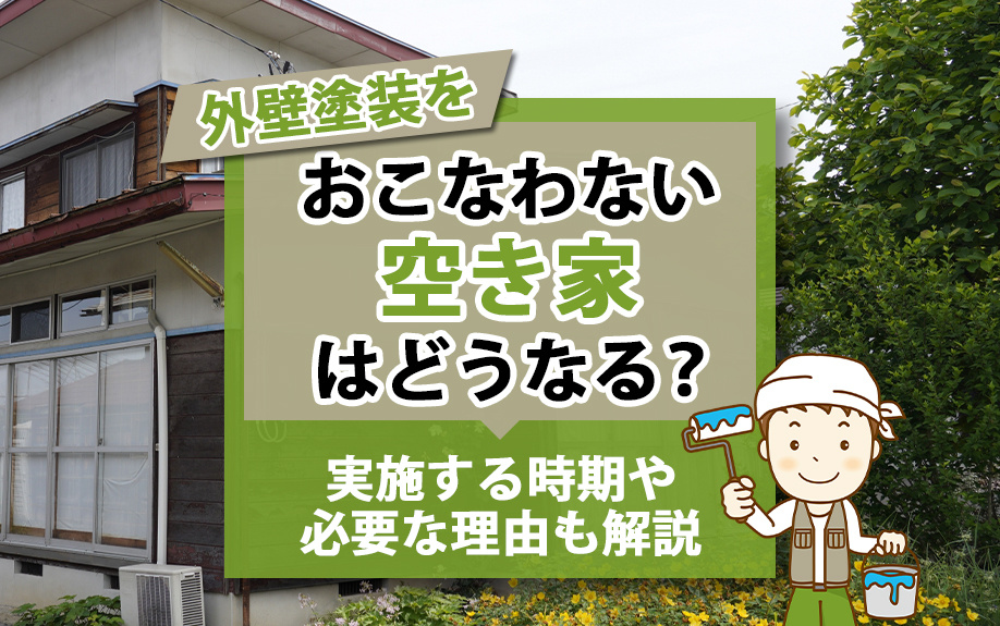 外壁塗装をおこなわない空き家はどうなる？実施する時期や必要な理由も解説