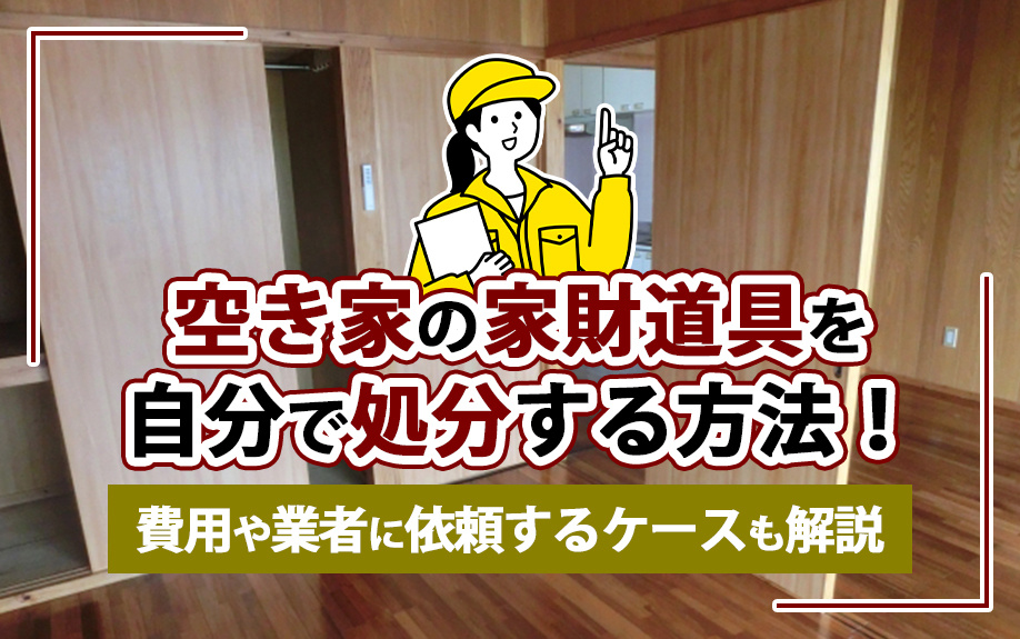 空き家の家財道具を自分で処分する方法！費用や業者に依頼するケースも解説