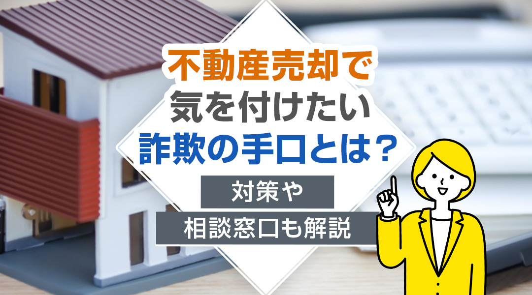 不動産売却で気を付けたい詐欺の手口とは？対策や相談窓口も解説
