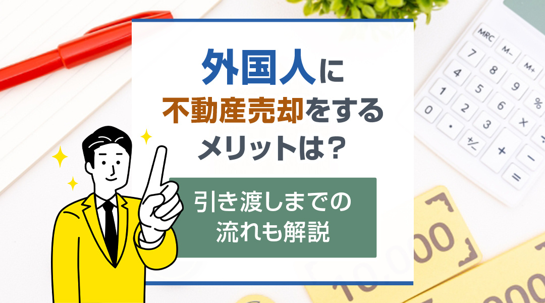 外国人に不動産売却をするメリットは？引き渡しまでの流れも解説
