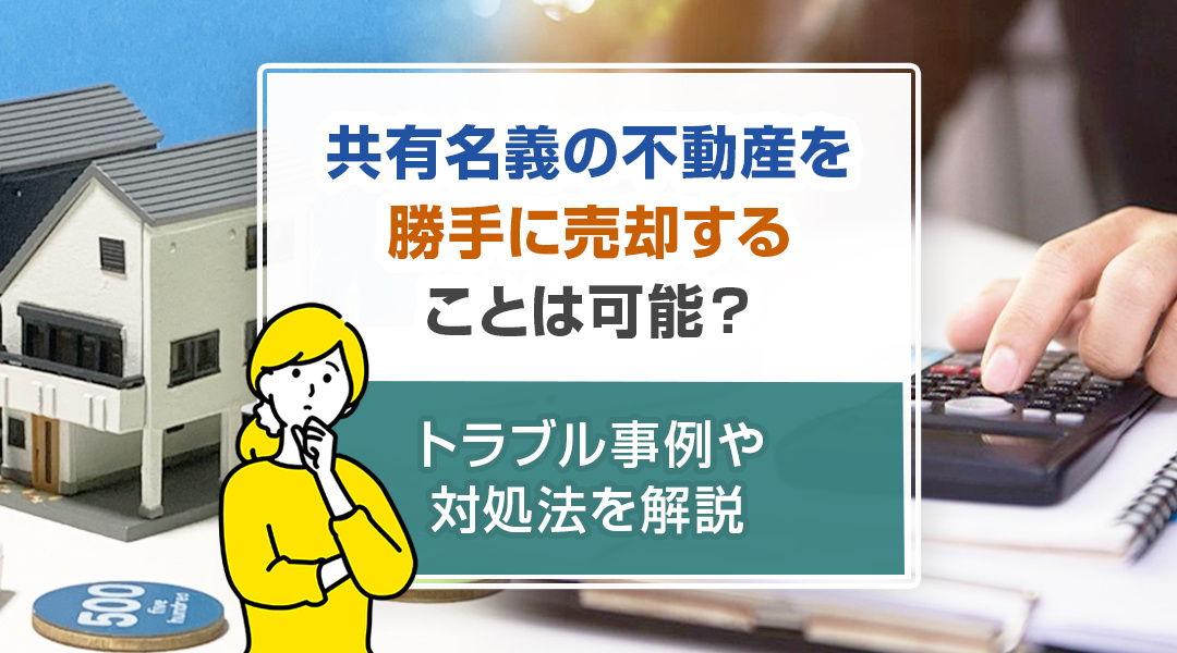 共有名義の不動産を勝手に売却することは可能？トラブル事例や対処法を解説の画像