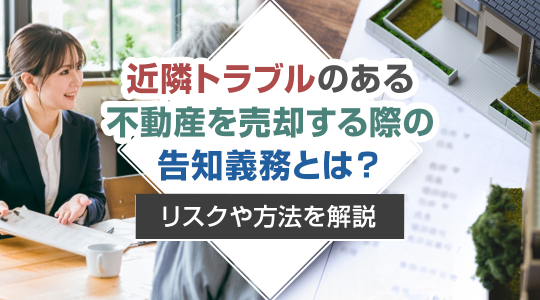 近隣トラブルのある不動産を売却する際の告知義務とは？リスクや方法を解説の画像