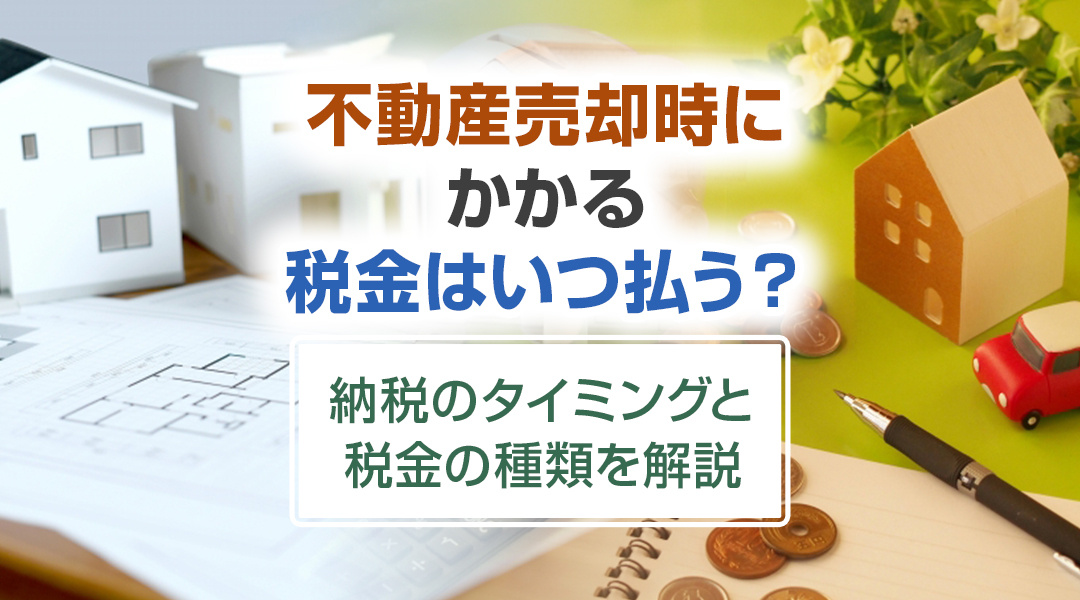 不動産売却時にかかる税金はいつ払う？納税のタイミングと税金の種類を解説の画像