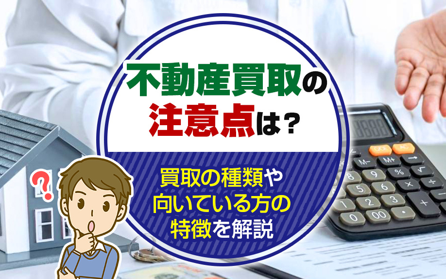 不動産買取の注意点は？買取の種類や向いている方の特徴を解説
