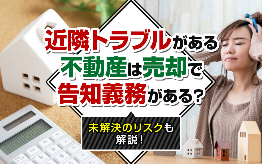 近隣トラブルがある不動産は売却で告知義務がある？未解決のリスクも解説！